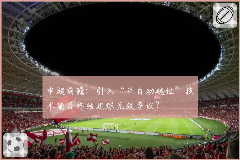 中超前瞻:引入“半自动越位”技术能否终结进球无效争议?