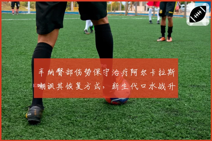 辛纳臀部伤势保守治疗阿尔卡拉斯嘲讽其恢复方式,新生代口水战升级