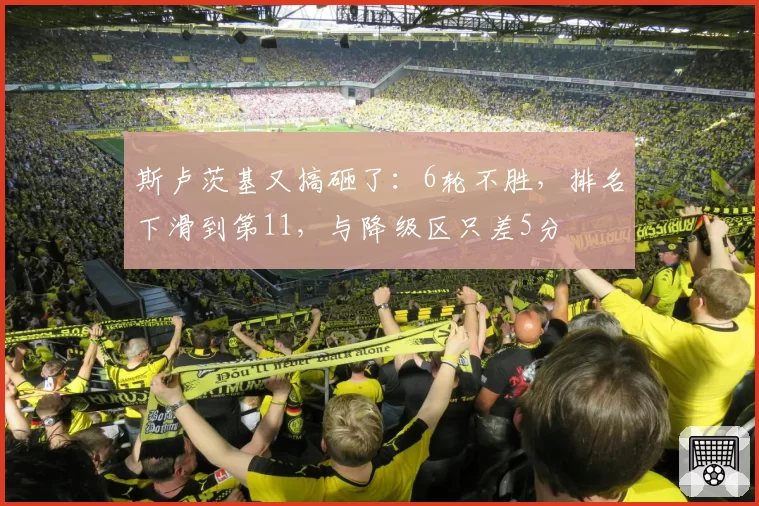 斯卢茨基又搞砸了：6轮不胜，排名下滑到第11，与降级区只差5分