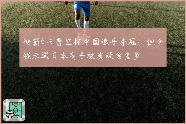 街霸6卡普空杯中国选手夺冠，但全程未遇日本高手被质疑含金量