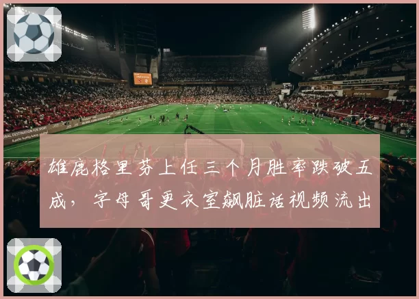 雄鹿格里芬上任三个月胜率跌破五成,字母哥更衣室飙脏话视频流出