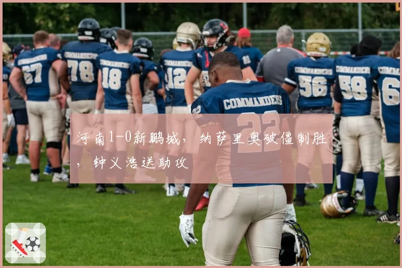 河南1-0新鹏城，纳萨里奥破僵制胜，钟义浩送助攻