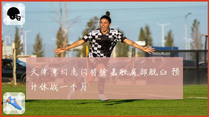 天津津门虎门将徐嘉敏肩部脱臼 预计休战一个月