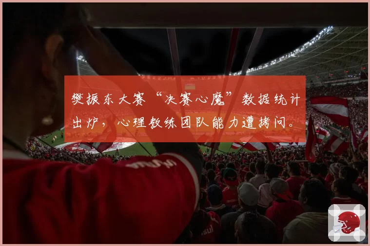 樊振东大赛“决赛心魔”数据统计出炉,心理教练团队能力遭拷问。