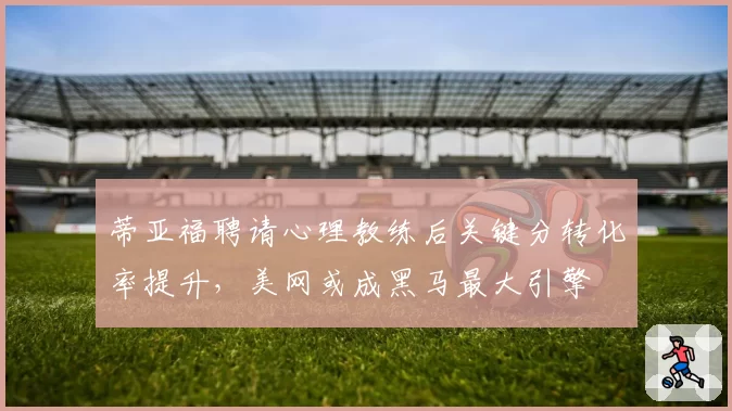 蒂亚福聘请心理教练后关键分转化率提升，美网或成黑马最大引擎