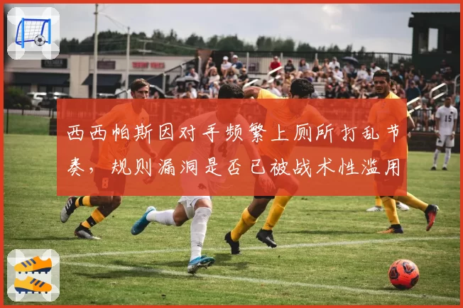 西西帕斯因对手频繁上厕所打乱节奏，规则漏洞是否已被战术性滥用？