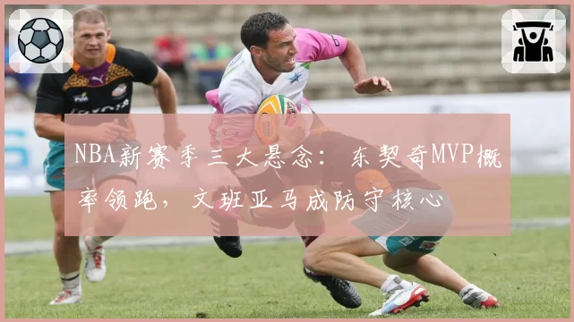 NBA新赛季三大悬念：东契奇MVP概率领跑，文班亚马成防守核心