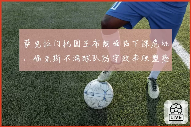 萨克拉门托国王布朗面临下课危机,福克斯不满球队防守效率联盟垫底拒绝续约