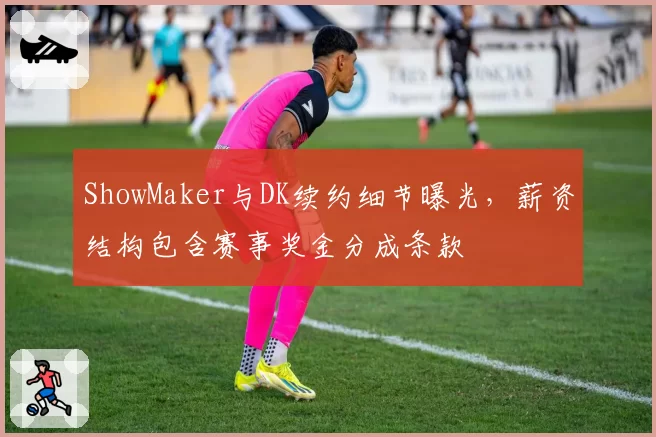 ShowMaker与DK续约细节曝光,薪资结构包含赛事奖金分成条款