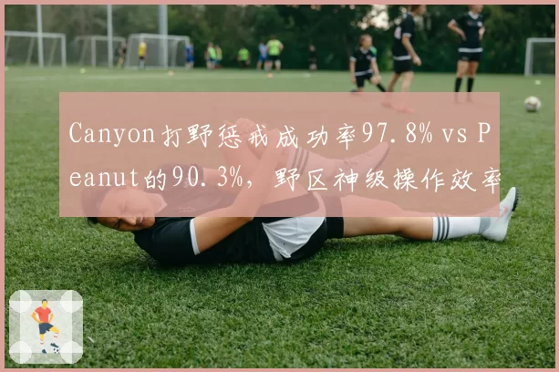Canyon打野惩戒成功率97.8% vs Peanut的90.3%,野区神级操作效率对比