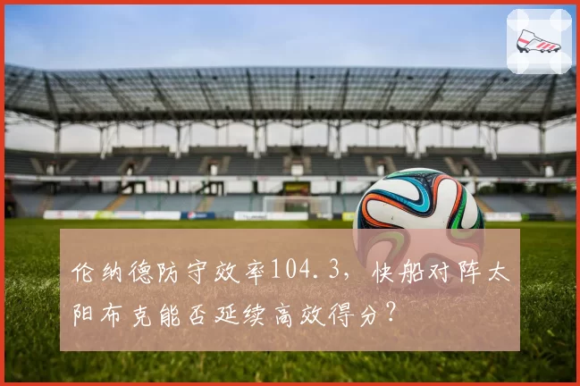 伦纳德防守效率104.3,快船对阵太阳布克能否延续高效得分?