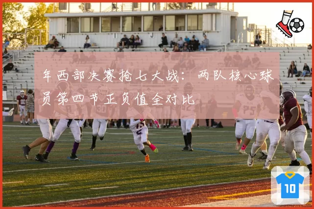 年西部决赛抢七大战：两队核心球员第四节正负值全对比